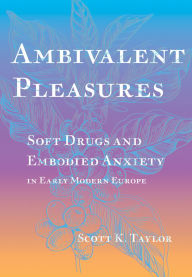 Title: Ambivalent Pleasures: Soft Drugs and Embodied Anxiety in Early Modern Europe, Author: Scott K. Taylor