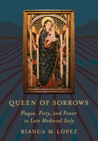 Title: Queen of Sorrows: Plague, Piety, and Power in Late Medieval Italy, Author: Bianca M. Lopez