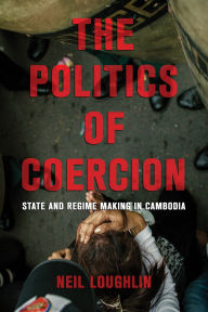 Title: The Politics of Coercion: State and Regime Making in Cambodia, Author: Neil Loughlin