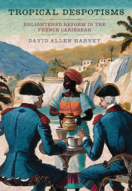 Title: Tropical Despotisms: Enlightened Reform in the French Caribbean, Author: David Allen Harvey