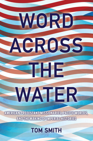 Word across the Water: American Protestant Missionaries, Pacific Worlds, and Making of Imperial Histories