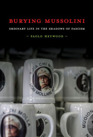 Title: Burying Mussolini: Ordinary Life in the Shadows of Fascism, Author: Paolo Heywood