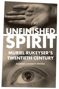 Title: Unfinished Spirit: Muriel Rukeyser's Twentieth Century, Author: Rowena Kennedy-Epstein