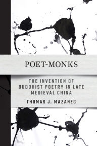 Title: Poet-Monks: The Invention of Buddhist Poetry in Late Medieval China, Author: Thomas J. Mazanec