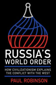 Title: Russia's World Order: How Civilizationism Explains the Conflict with the West, Author: Paul Robinson