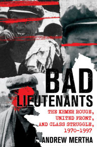 Title: Bad Lieutenants: The Khmer Rouge, United Front, and Class Struggle, 1970-1997, Author: Andrew Mertha