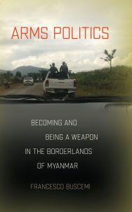 Download ebook from google mac Arms Politics: Becoming and Being a Weapon in the Borderlands of Myanmar  9781501781735 by Francesco Buscemi