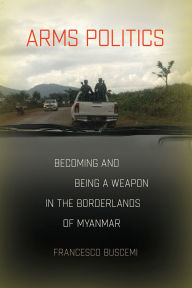 Title: Arms Politics: Becoming and Being a Weapon in the Borderlands of Myanmar, Author: Francesco Buscemi