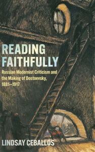 Title: Reading Faithfully: Russian Modernist Criticism and the Making of Dostoevsky, 1881-1917, Author: Lindsay Ceballos