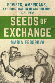 Title: Seeds of Exchange: Soviets, Americans, and Cooperation in Agriculture, 1921-1935, Author: Maria Fedorova