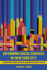 Title: Reforming Social Services in New York City: How Major Change Happens in Urban Welfare Policies, Author: Thomas J. Main