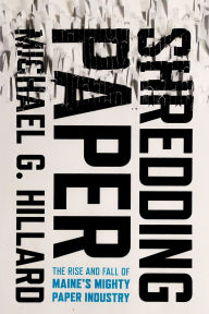 Title: Shredding Paper: The Rise and Fall of Maine's Mighty Paper Industry, Author: Michael G. Hillard