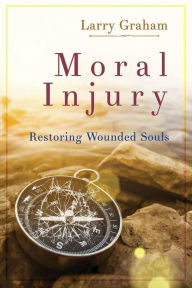 Title: Moral Injury: Restoring Wounded Souls, Author: Larry Kent Graham