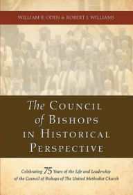 Title: The Council of Bishops in Historical Perspective: Celebrating 75 Years of the Life and Leadership of the Council of Bishops, Author: William B. Oden