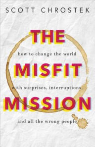 Title: The Misfit Mission: How to Change the World with Surprises, Interruptions, and All the Wrong People, Author: Scott Chrostek