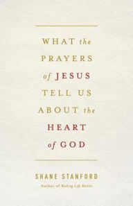 Title: What the Prayers of Jesus Tell Us About the Heart of God, Author: Shane Stanford