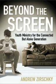 Title: Beyond the Screen: Youth Ministry for the Connected But Alone Generation, Author: Andrew Zirschky