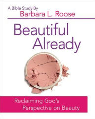 Title: Beautiful Already - Women's Bible Study Participant Book: Reclaiming God's Perspective on Beauty, Author: Barb Roose