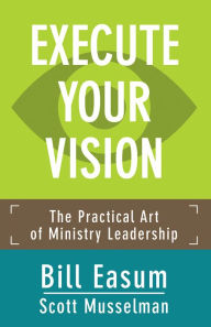 Title: Execute Your Vision: The Practical Art of Ministry Leadership, Author: Bill Easum