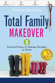 Title: Total Family Makeover: 8 Practical Steps to Making Disciples at Home, Author: Melissa Spoelstra