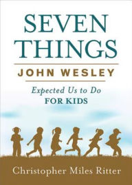 Title: Seven Things John Wesley Expected Us to Do for Kids, Author: Christopher Miles Ritter