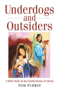 Title: Underdogs and Outsiders: A Bible Study on the Untold Stories of Advent, Author: Tom Fuerst