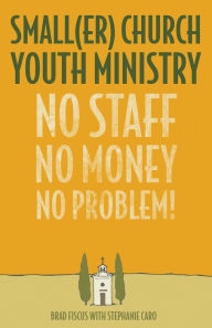 Title: Smaller Church Youth Ministry: No Staff, No Money, No Problem!, Author: Brad Fiscus