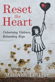 Title: Reset the Heart: Unlearning Violence, Relearning Hope, Author: Mai-Anh Le Tran