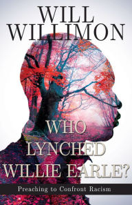 Title: Who Lynched Willie Earle?: Preaching to Confront Racism, Author: William H Willimon