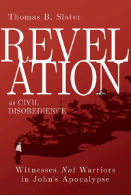Title: Revelation as Civil Disobedience: Witnesses Not Warriors in John's Apocalypse, Author: Thomas B. Slater