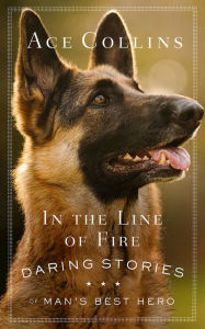 Title: In the Line of Fire: Daring Stories of Man's Best Hero, Author: Ace Collins