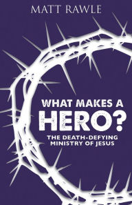 Title: What Makes a Hero?: The Death-Defying Ministry of Jesus, Author: Matt Rawle