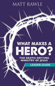 Title: What Makes a Hero? Leader Guide: The Death-Defying Ministry of Jesus, Author: Matt Rawle