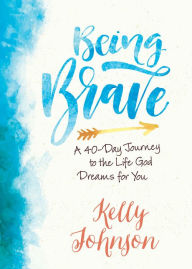 Title: Being Brave: A 40-Day Journey to the Life God Dreams for You, Author: Kelly Johnson