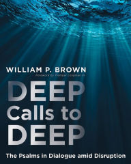 Title: Deep Calls to Deep: The Psalms in Dialogue amid Disruption, Author: William P. Brown