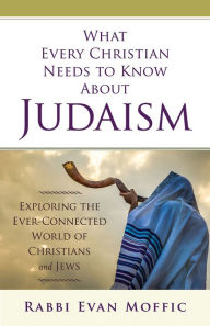 Title: What Every Christian Needs to Know About Judaism: Exploring the Ever-Connected World of Christians & Jews, Author: Evan Moffic