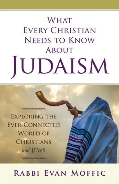 What Every Christian Needs to Know About Judaism: Exploring the Ever-Connected World of Christians & Jews