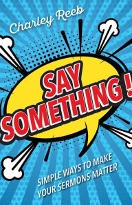 Title: Say Something!: Simple Ways to Make Your Sermons Matter, Author: Charley Reeb