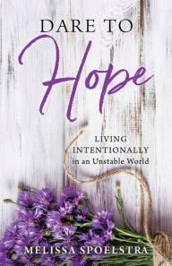 Title: Dare to Hope: Living Intentionally in an Unstable World, Author: Melissa Spoelstra