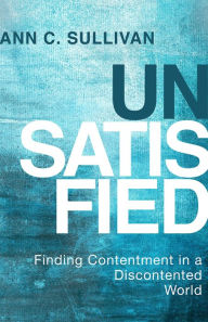 Title: Unsatisfied: Finding Contentment in a Discontented World, Author: Ann C. Sullivan