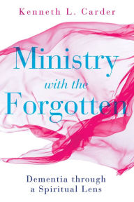 Title: Ministry with the Forgotten: Dementia Through a Spiritual Lens, Author: Kenneth L Carder