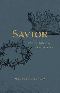 Title: Savior: What the Bible Says about the Cross, Author: Magrey deVega