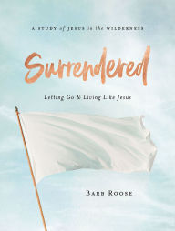 Title: Surrendered - Women's Bible Study Participant Workbook: Letting Go and Living Like Jesus, Author: Barb Roose
