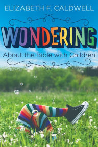 Title: Wondering about the Bible with Children: Engaging a Child's Curiosity about the Bible, Author: Elizabeth Caldwell