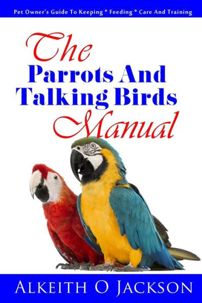 The Parrots And Talking Birds Manual: Pet Owner's Guide To Keeping, Feeding, Care And Training