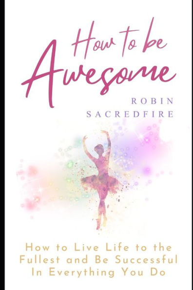 How to Be Awesome: Live Life the Fullest and Successful Everything You Do