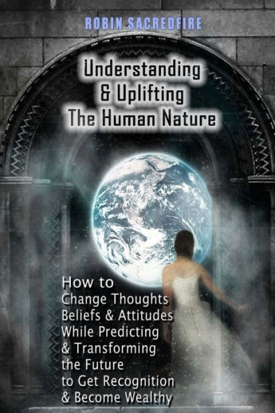 Understanding & Uplifting the Human Nature: How to Change Thoughts, Beliefs and Attitudes, while Predicting Transforming Future Get Recognition Become Wealthy