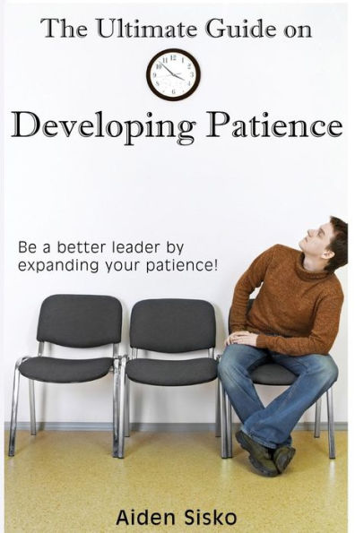 The Ultimate Guide on Developing Patience: Be a better leader by expanding your patience!