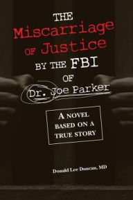 Title: The Miscarriage of Justice by The FBI of Dr. Joe Parker: A novel based on a true story, Author: Donald Lee Duncan MD