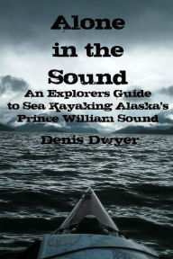 Title: Alone In The Sound: An Explorers Guide to Sea Kayaking Alaska's Prince William Sound, Author: Denis Dwyer